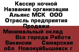 Кассир ночной › Название организации ­ Альянс-МСК, ООО › Отрасль предприятия ­ Продажи › Минимальный оклад ­ 25 000 - Все города Работа » Вакансии   . Самарская обл.,Новокуйбышевск г.